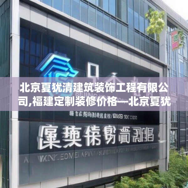 北京夏犹清建筑装饰工程有限公司,福建定制装修价格—北京夏犹清建筑装饰工程有限公司190.a66b67c70fgy.77sdA