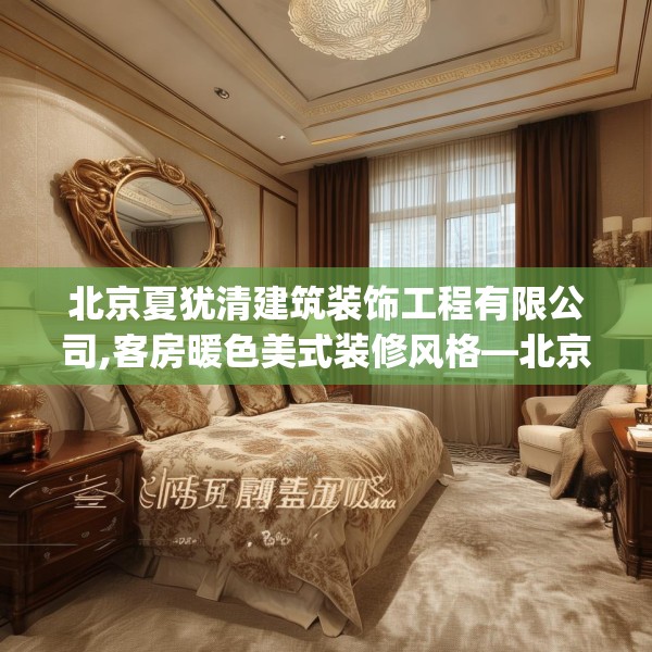 北京夏犹清建筑装饰工程有限公司,客房暖色美式装修风格—北京夏犹清建筑装饰工程有限公司499.a375b376c379fgy.386poiy