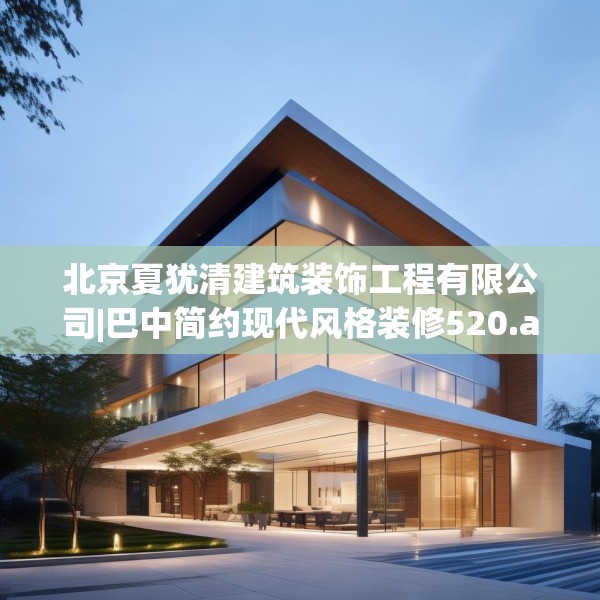 北京夏犹清建筑装饰工程有限公司|巴中简约现代风格装修520.a396b397c400fgy.407dewqe