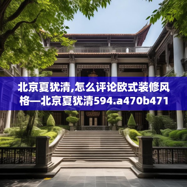 北京夏犹清,怎么评论欧式装修风格—北京夏犹清594.a470b471c474fgy.481nbn