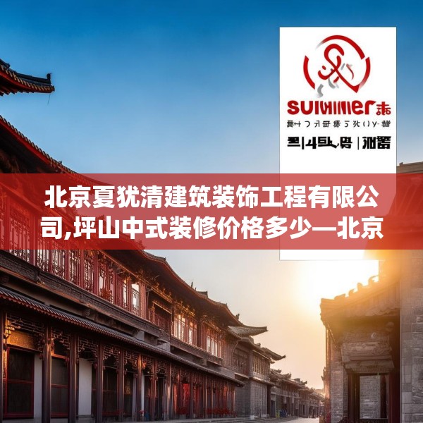 北京夏犹清建筑装饰工程有限公司,坪山中式装修价格多少—北京夏犹清建筑装饰工程有限公司314.a190b191c194fgy.201wew