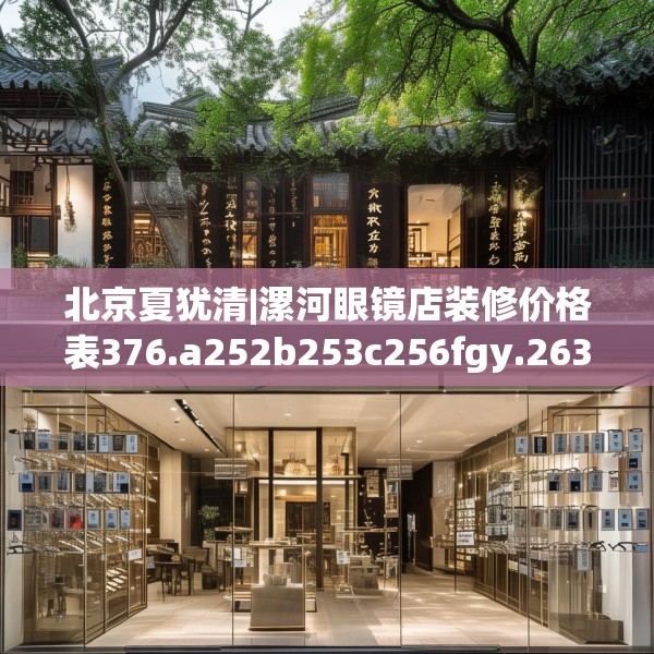 北京夏犹清|漯河眼镜店装修价格表376.a252b253c256fgy.263dewqe