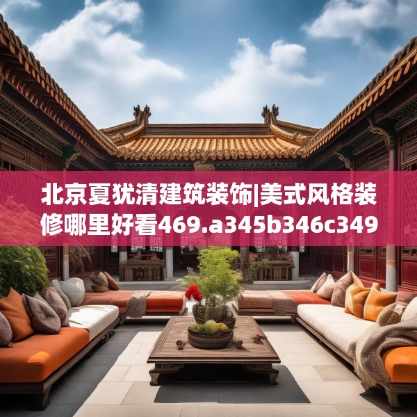 北京夏犹清建筑装饰|美式风格装修哪里好看469.a345b346c349fgy.356jhhj