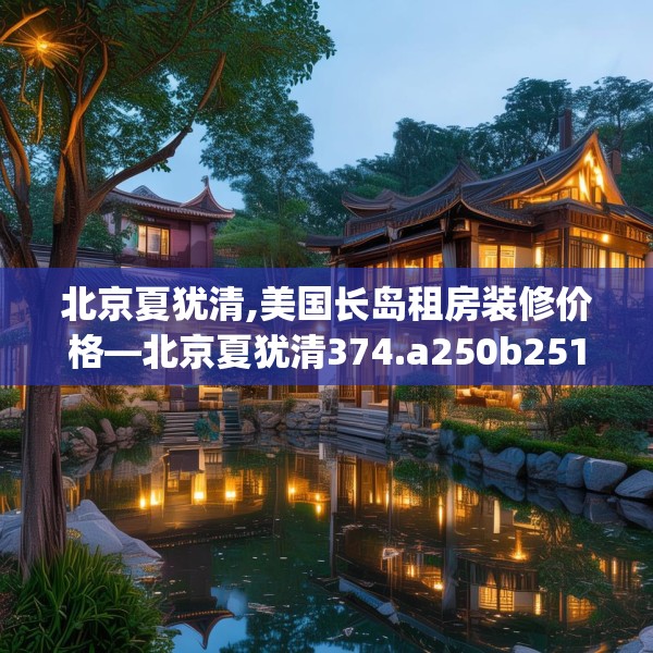 北京夏犹清,美国长岛租房装修价格—北京夏犹清374.a250b251c254fgy.261xczxv