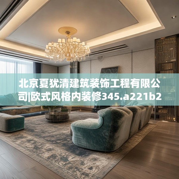 北京夏犹清建筑装饰工程有限公司|欧式风格内装修345.a221b222c225fgy.232uyk