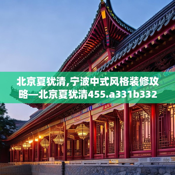 北京夏犹清,宁波中式风格装修攻略—北京夏犹清455.a331b332c335fgy.342fds
