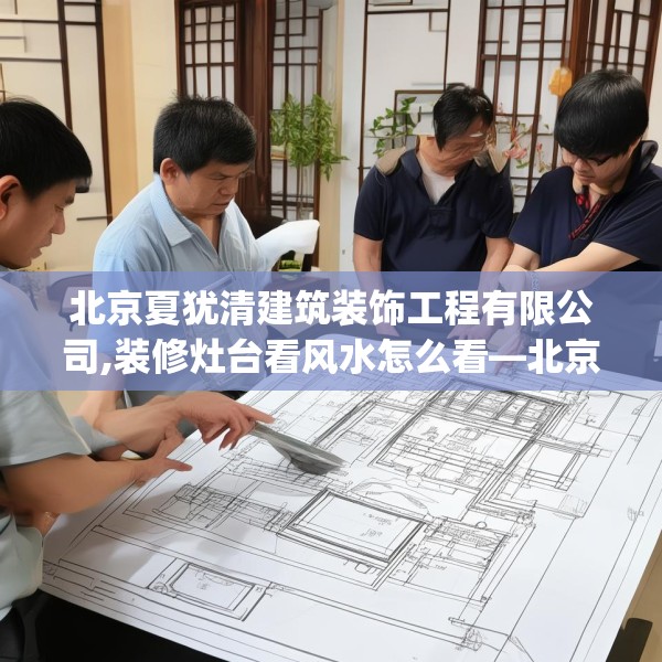 北京夏犹清建筑装饰工程有限公司,装修灶台看风水怎么看—北京夏犹清建筑装饰工程有限公司230.a106b107c110fgy.117xczxv