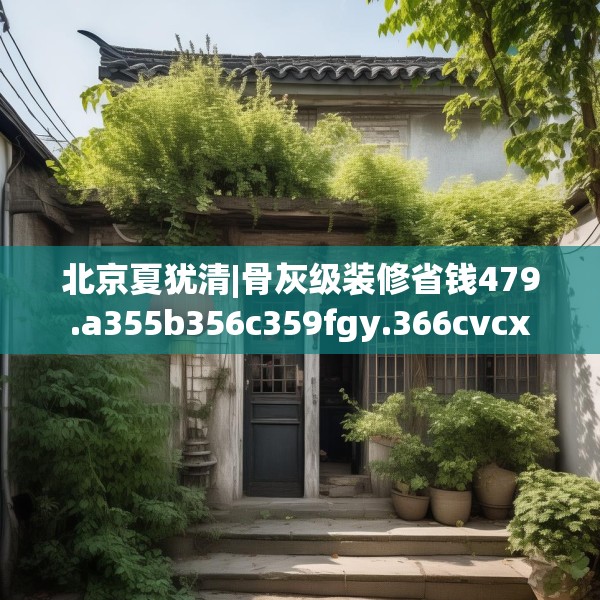 北京夏犹清|骨灰级装修省钱479.a355b356c359fgy.366cvcx