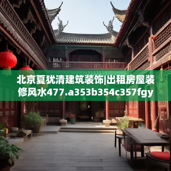 北京夏犹清建筑装饰|出租房屋装修风水477.a353b354c357fgy.364fghfd