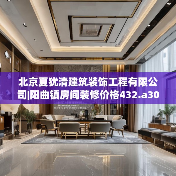 北京夏犹清建筑装饰工程有限公司|阳曲镇房间装修价格432.a308b309c312fgy.319nbn
