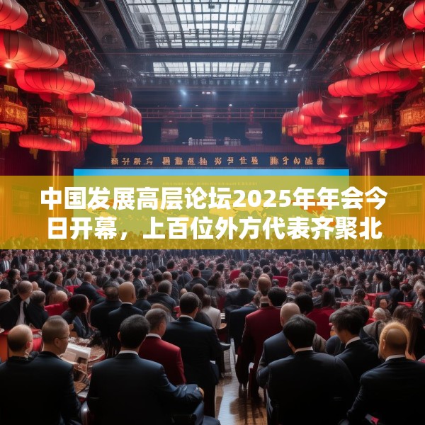 中国发展高层论坛2025年年会今日开幕，上百位外方代表齐聚北京，高度关注中国及全球经济增长