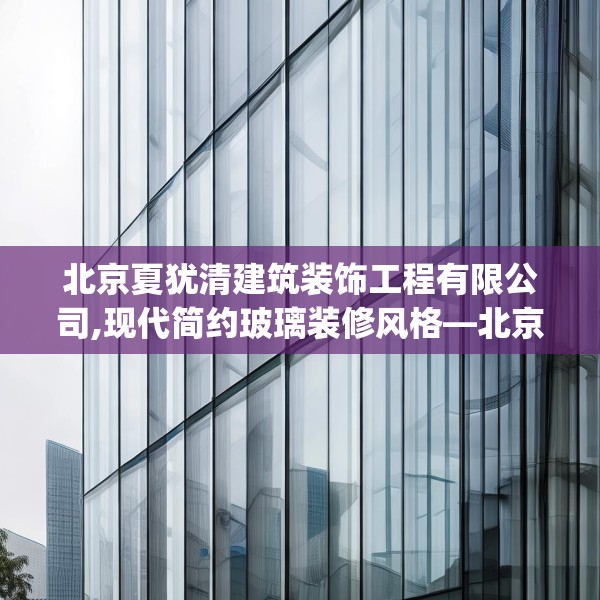北京夏犹清建筑装饰工程有限公司,现代简约玻璃装修风格—北京夏犹清建筑装饰工程有限公司314.a190b191c194fgy.201wew