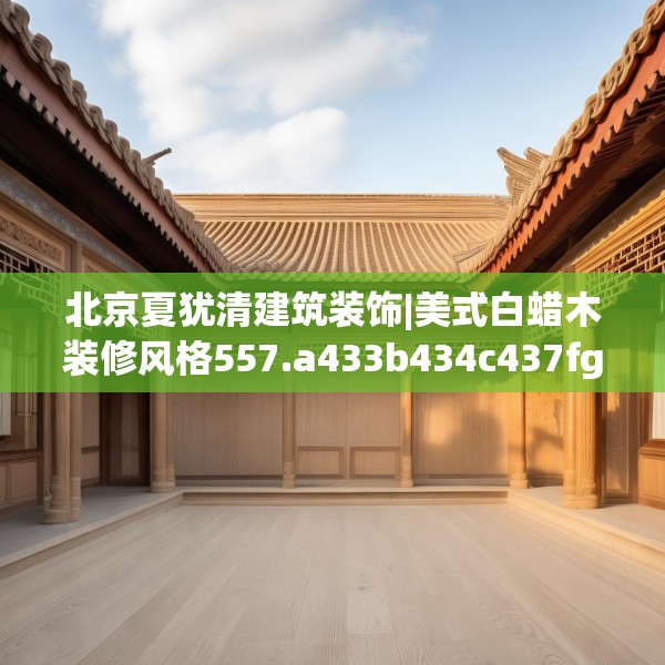 北京夏犹清建筑装饰|美式白蜡木装修风格557.a433b434c437fgy.444bnbn
