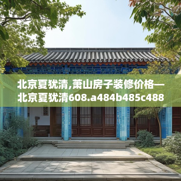 北京夏犹清,萧山房子装修价格—北京夏犹清608.a484b485c488fgy.495xczxv