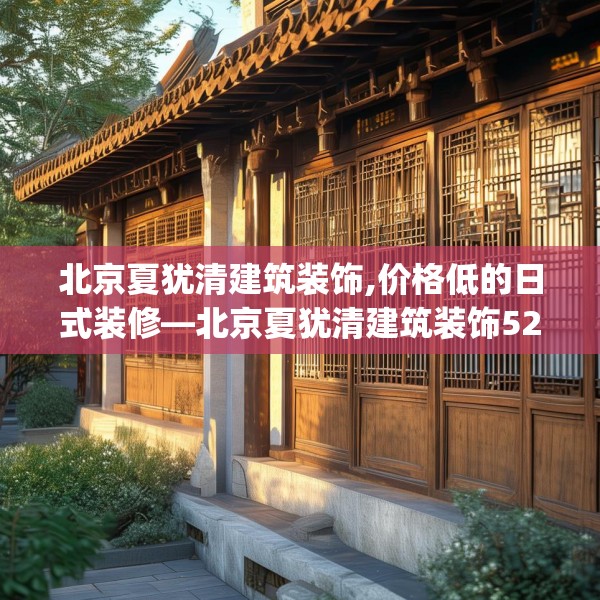 北京夏犹清建筑装饰,价格低的日式装修—北京夏犹清建筑装饰527.a403b404c407fgy.414fds
