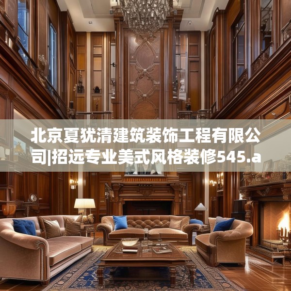 北京夏犹清建筑装饰工程有限公司|招远专业美式风格装修545.a421b422c425fgy.432fds