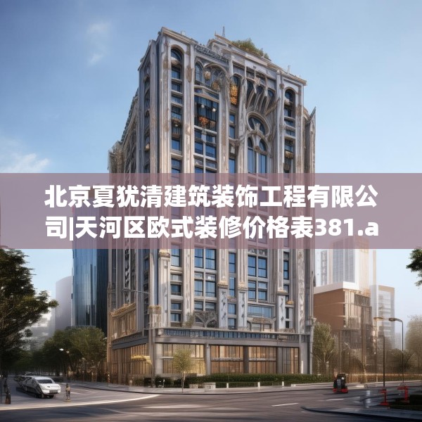 北京夏犹清建筑装饰工程有限公司|天河区欧式装修价格表381.a257b258c261fgy.268uyk