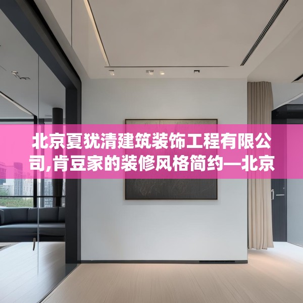 北京夏犹清建筑装饰工程有限公司,肯豆家的装修风格简约—北京夏犹清建筑装饰工程有限公司200.a76b77c80fgy.8776680