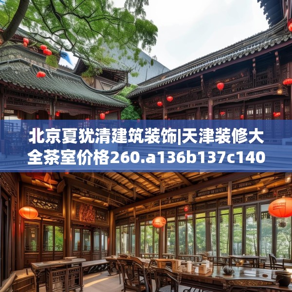 北京夏犹清建筑装饰|天津装修大全茶室价格260.a136b137c140fgy.147wew