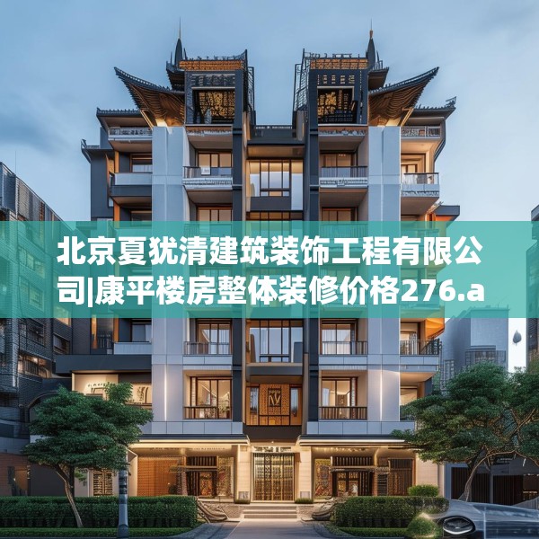 北京夏犹清建筑装饰工程有限公司|康平楼房整体装修价格276.a152b153c156fgy.163dsfds