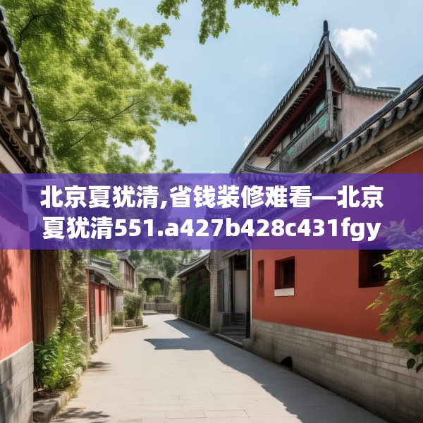 北京夏犹清,省钱装修难看—北京夏犹清551.a427b428c431fgy.438cvcx