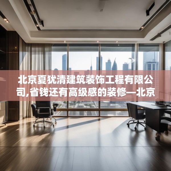 北京夏犹清建筑装饰工程有限公司,省钱还有高级感的装修—北京夏犹清建筑装饰工程有限公司280.a156b157c160fgy.167sdA