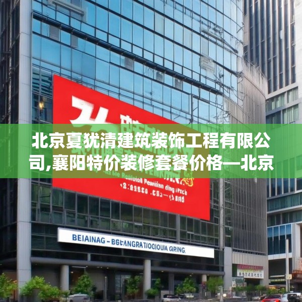 北京夏犹清建筑装饰工程有限公司,襄阳特价装修套餐价格—北京夏犹清建筑装饰工程有限公司455.a331b332c335fgy.342fds