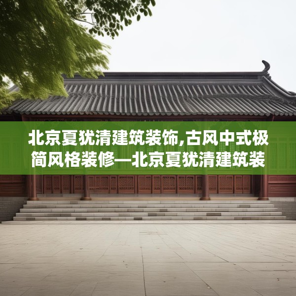 北京夏犹清建筑装饰,古风中式极简风格装修—北京夏犹清建筑装饰204.a80b81c84fgy.91dsfds