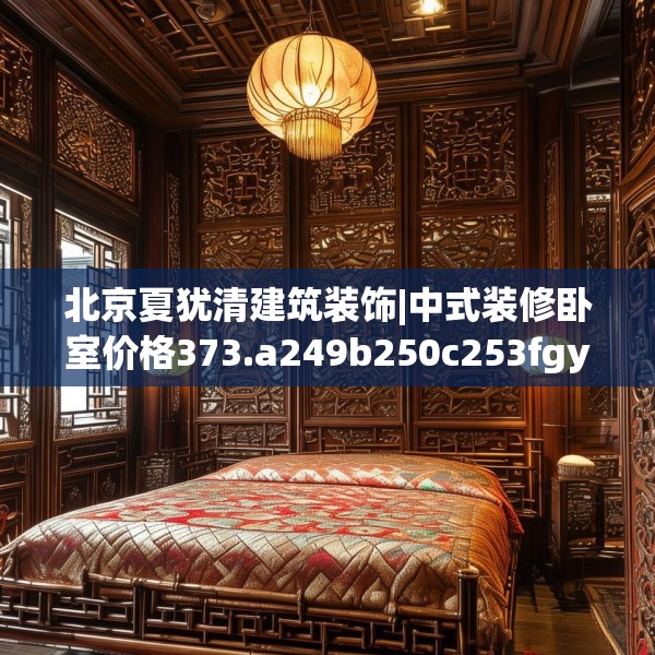 北京夏犹清建筑装饰|中式装修卧室价格373.a249b250c253fgy.260poiy