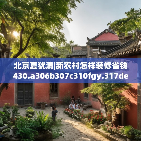 北京夏犹清|新农村怎样装修省钱430.a306b307c310fgy.317dewqe