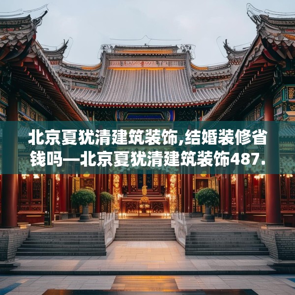 北京夏犹清建筑装饰,结婚装修省钱吗—北京夏犹清建筑装饰487.a363b364c367fgy.374jhhj