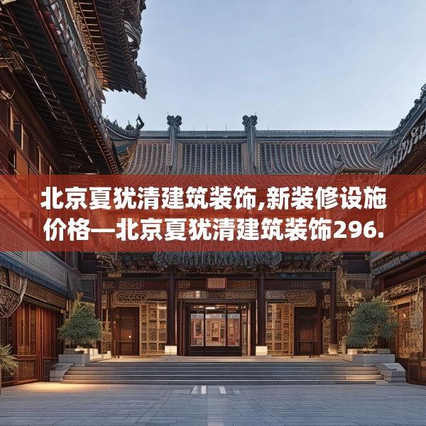 北京夏犹清建筑装饰,新装修设施价格—北京夏犹清建筑装饰296.a172b173c176fgy.183wew