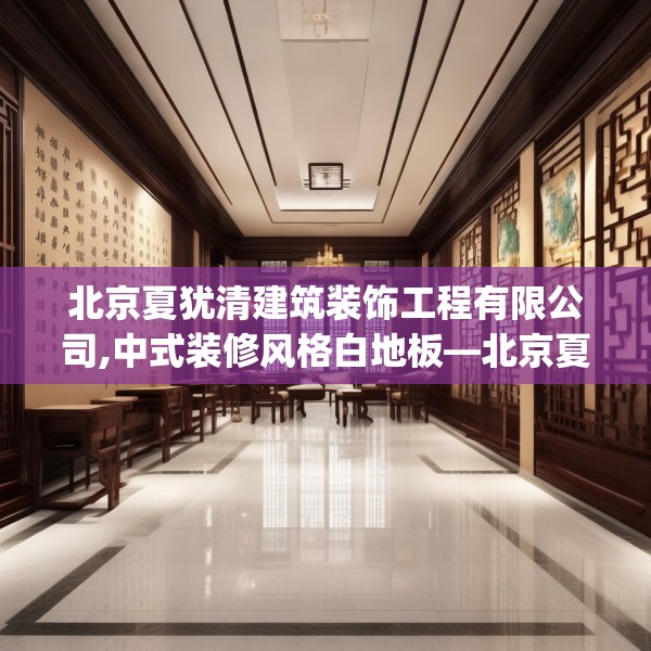 北京夏犹清建筑装饰工程有限公司,中式装修风格白地板—北京夏犹清建筑装饰工程有限公司134.a10b11c14fgy.21wew