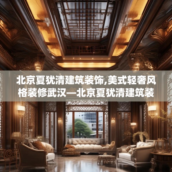 北京夏犹清建筑装饰,美式轻奢风格装修武汉—北京夏犹清建筑装饰232.a108b109c112fgy.119dewqe