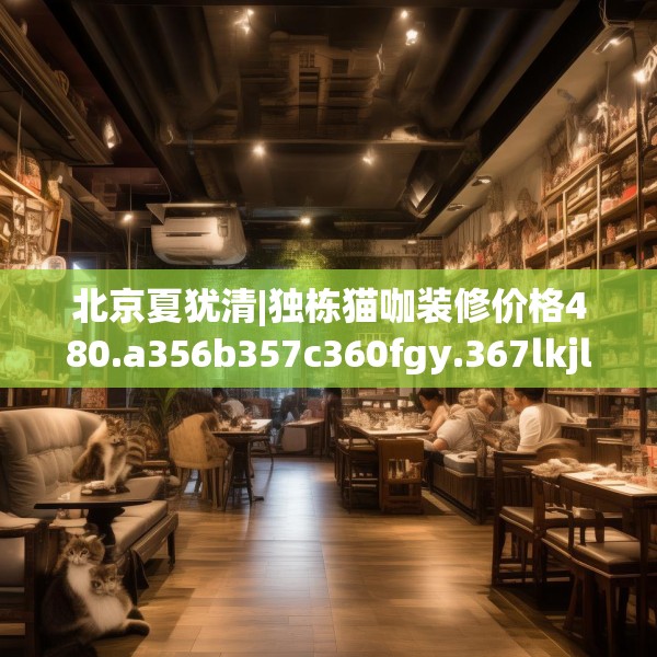 北京夏犹清|独栋猫咖装修价格480.a356b357c360fgy.367lkjl