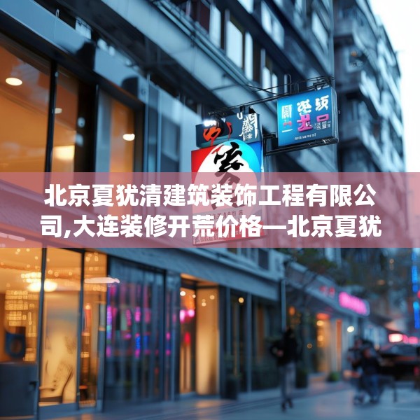 北京夏犹清建筑装饰工程有限公司,大连装修开荒价格—北京夏犹清建筑装饰工程有限公司428.a304b305c308fgy.315xczxv