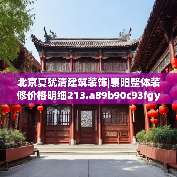 北京夏犹清建筑装饰|襄阳整体装修价格明细213.a89b90c93fgy.100fhsg
