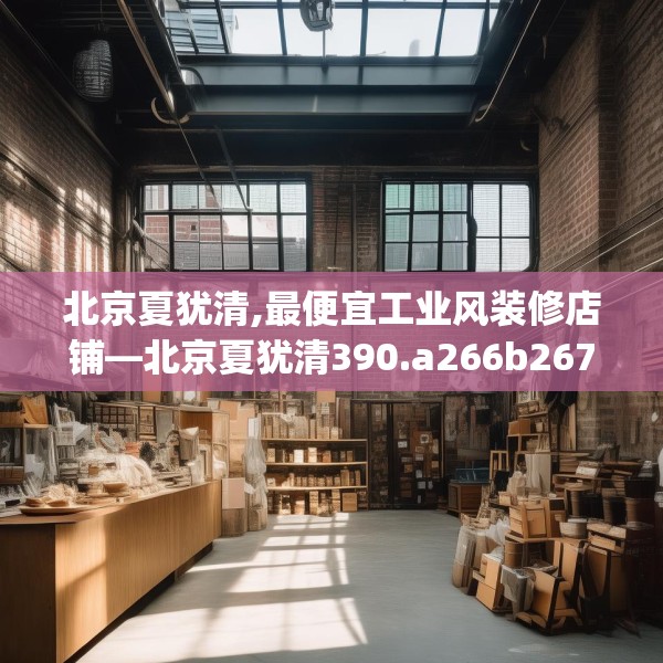 北京夏犹清,最便宜工业风装修店铺—北京夏犹清390.a266b267c270fgy.277lkjl