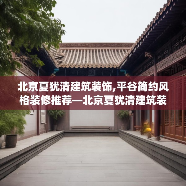北京夏犹清建筑装饰,平谷简约风格装修推荐—北京夏犹清建筑装饰565.a441b442c445fgy.452fdsfds