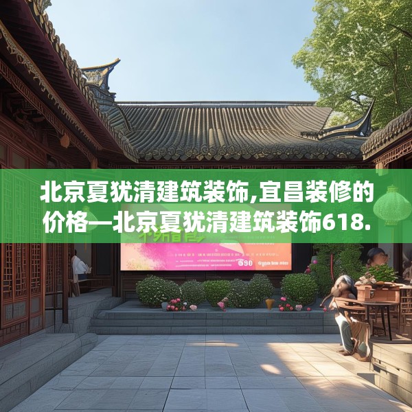 北京夏犹清建筑装饰,宜昌装修的价格—北京夏犹清建筑装饰618.a494b495c498fgy.505dsfds