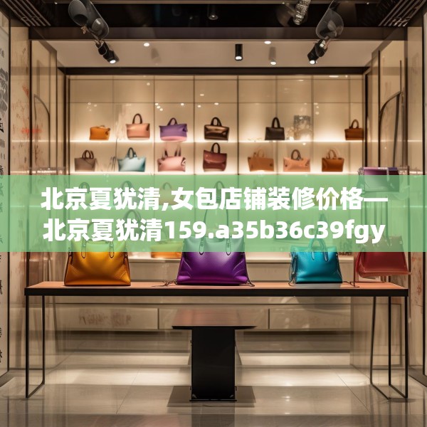 北京夏犹清,女包店铺装修价格—北京夏犹清159.a35b36c39fgy.46fhsg