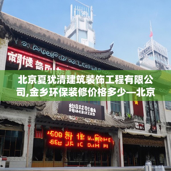 北京夏犹清建筑装饰工程有限公司,金乡环保装修价格多少—北京夏犹清建筑装饰工程有限公司195.a71b72c75fgy.82fhsg
