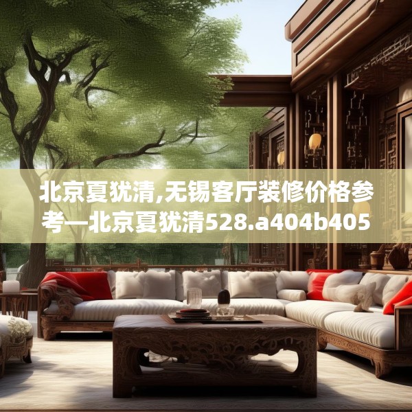北京夏犹清,无锡客厅装修价格参考—北京夏犹清528.a404b405c408fgy.415dsfds