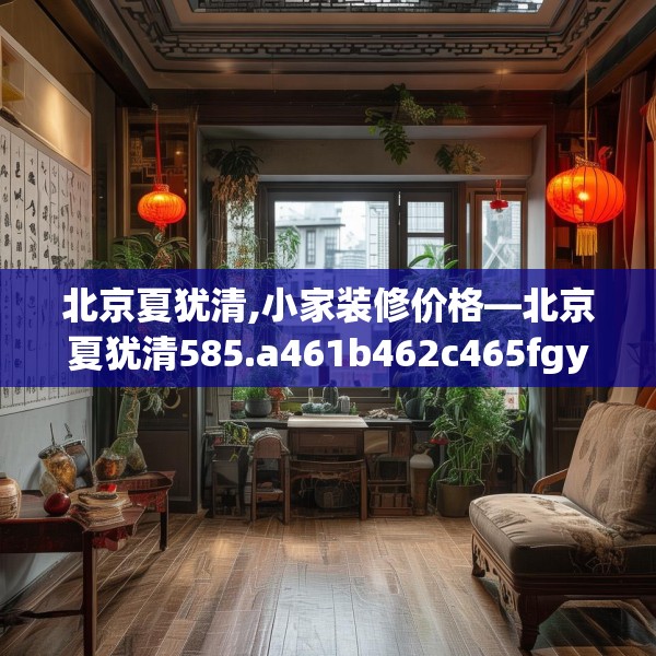 北京夏犹清,小家装修价格—北京夏犹清585.a461b462c465fgy.472fghfd