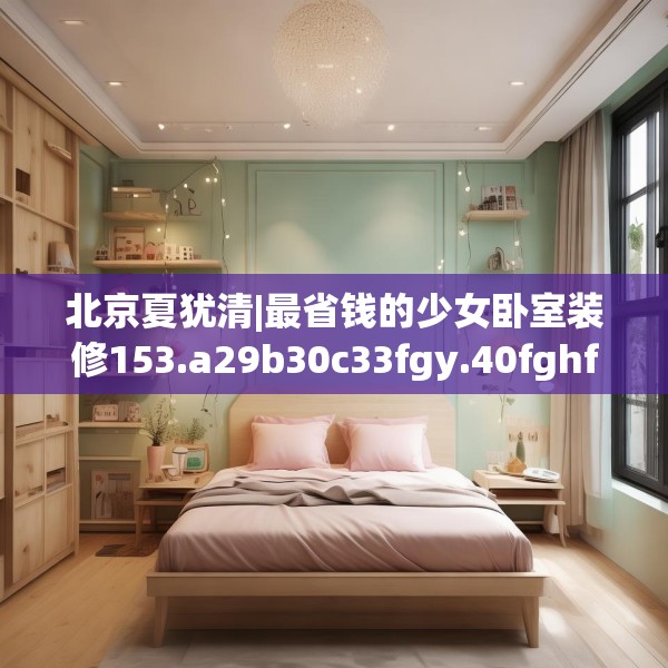 北京夏犹清|最省钱的少女卧室装修153.a29b30c33fgy.40fghfd