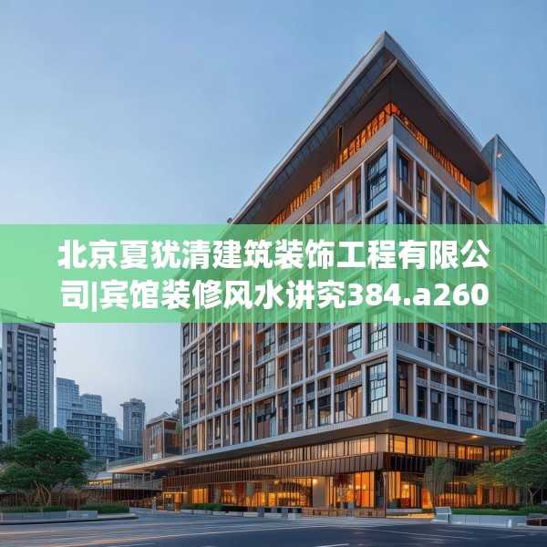 北京夏犹清建筑装饰工程有限公司|宾馆装修风水讲究384.a260b261c264fgy.271dsfds