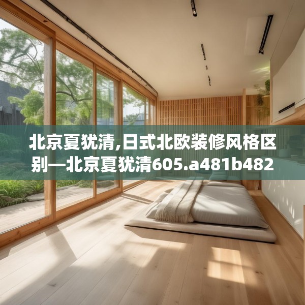 北京夏犹清,日式北欧装修风格区别—北京夏犹清605.a481b482c485fgy.492cvcx
