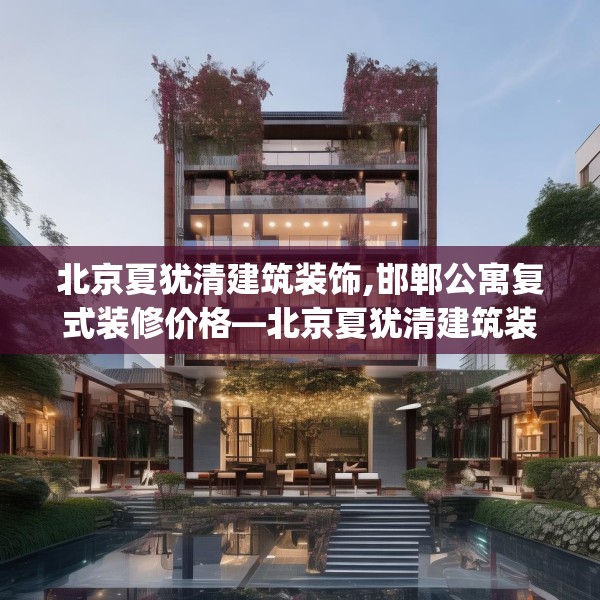北京夏犹清建筑装饰,邯郸公寓复式装修价格—北京夏犹清建筑装饰199.a75b76c79fgy.86jhhj