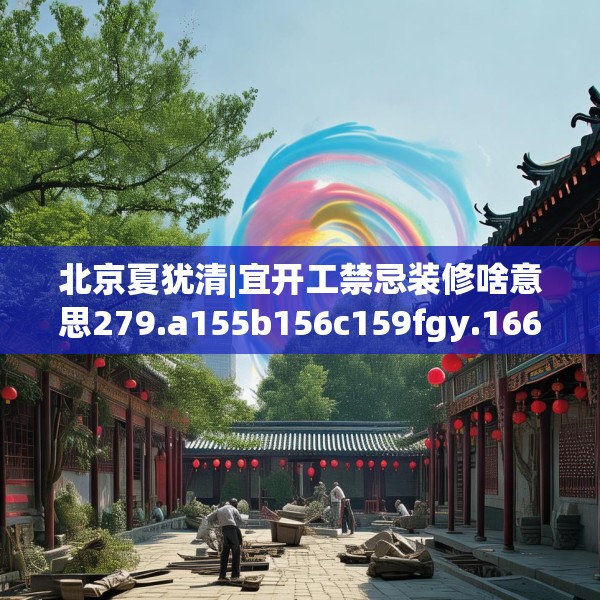 北京夏犹清|宜开工禁忌装修啥意思279.a155b156c159fgy.166fghfd