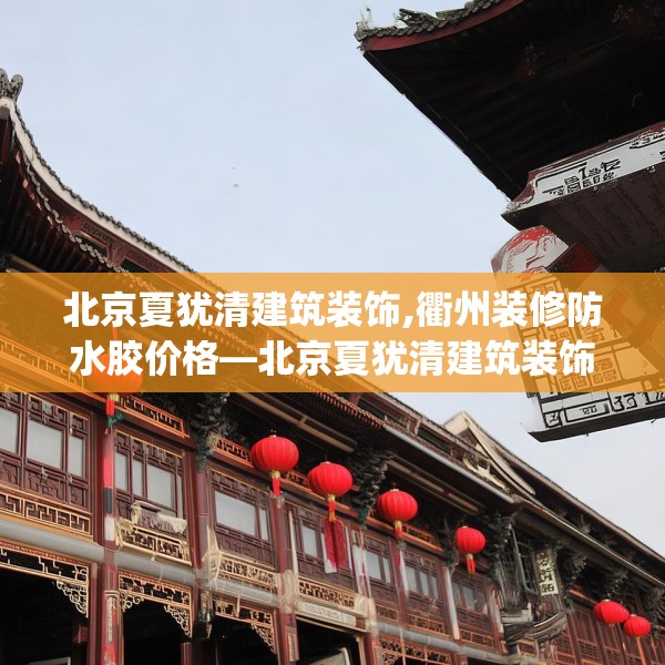 北京夏犹清建筑装饰,衢州装修防水胶价格—北京夏犹清建筑装饰556.a432b433c436fgy.443dewqe